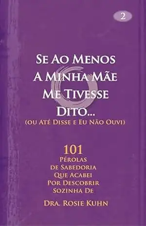 Se Ao Menos A Minha Mãe Me Tivesse Dito… (ou Até Disse e Eu Não Ouvi) – Dr. Rosie Kuhn
