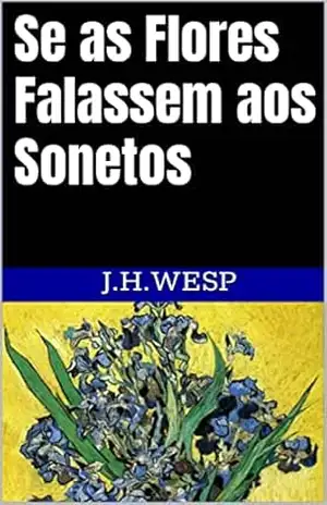 Se as Flores Falassem aos Sonetos – J.H. Wesp Se as Flores Falassem aos Sonetos – J.H. Wesp