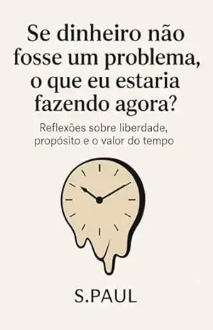 Se dinheiro não fosse um problema, o que eu estaria fazendo agora?: Reflexões sobre liberdade, propósito e o valor do tempo – S. PAUL Se dinheiro não fosse um problema, o que eu estaria fazendo agora?: Reflexões sobre liberdade, propósito e o valor do tempo – S. PAUL
