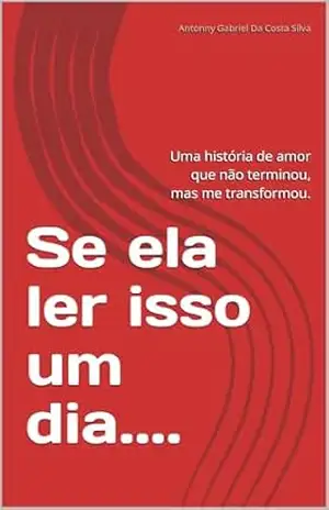 Se ela ler isso um dia....: Uma história de amor que não terminou, mas me transformou. - Antonny Gabriel Da Costa Silva