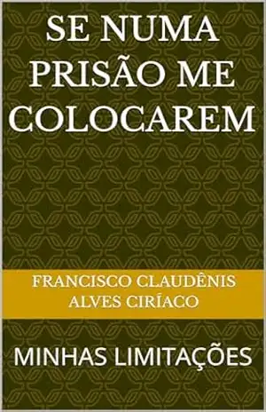 SE NUMA PRISÃO ME COLOCAREM: MINHAS LIMITAÇÕES – FRANCISCO CLAUDÊNIS ALVES CIRÍACO