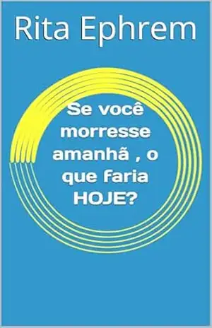 Se você morresse amanhã , o que faria HOJE? – Rita Ephrem Se você morresse amanhã , o que faria HOJE? – Rita Ephrem