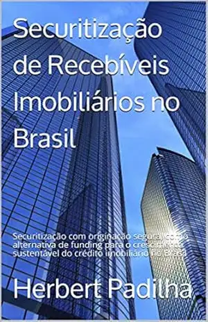 Securitização de Recebíveis Imobiliários no Brasil: Securitização com originação segura, como alternativa de funding para o crescimento sustentável do crédito imobiliário no Brasil – Herbert  Padilha