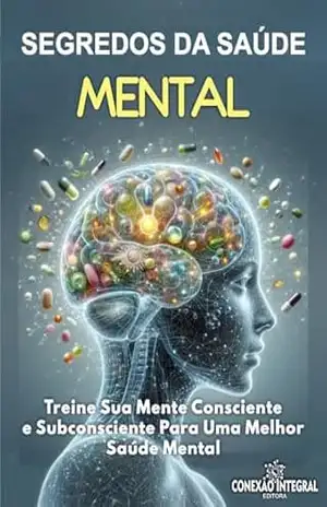 SEGREDOS DA SAÚDE MENTAL: Treine Sua Mente Consciente e Subconsciente Para Uma Melhor Saúde Mental – Conexão Integral Editora