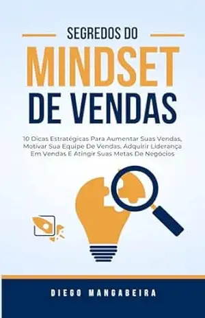 Segredos Do Mindset De Vendas: 10 Dicas Estratégicas Para Aumentar Suas Vendas, Motivar Sua Equipe De Vendas, Adquirir Liderança Em Vendas E Atingir Suas Metas De Negócios – Diego Mangabeira