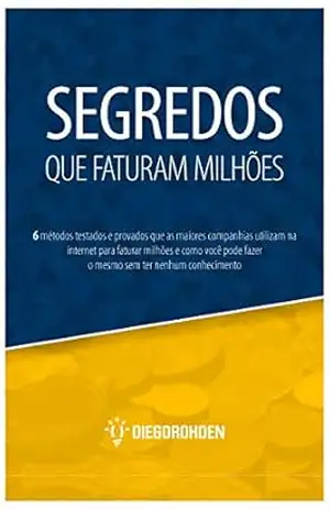 Segredos Que Faturam Milhões: 6 métodos testados e provados que as maiores companhias utilizam na internet para faturar milhões e como você pode fazer o mesmo sem ter nenhum conhecimento - Diego Rohden Segredos Que Faturam Milhões: 6 métodos testados e provados que as maiores companhias utilizam na internet para faturar milhões e como você pode fazer o mesmo sem ter nenhum conhecimento - Diego Rohden