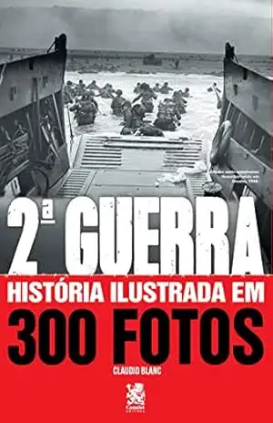 Segunda Guerra Historia Ilustrada em 300 Fotos – Claudio Blanc