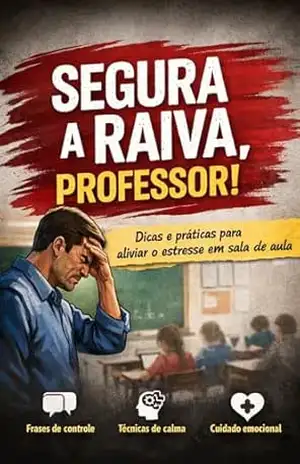 SEGURA A RAIVA, PROFESSOR!: Dicas e práticas para aliviar o estresse em sala de aula - Professor de Sala de Aula SEGURA A RAIVA, PROFESSOR!: Dicas e práticas para aliviar o estresse em sala de aula - Professor de Sala de Aula