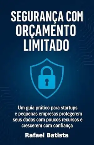 Segurança com Orçamento Limitado: Um guia prático para startups e pequenas empresas protegerem seus dados com poucos recursos – e crescerem com confiança. – Rafael Batista
