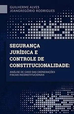SEGURANÇA JURÍDICA E CONTROLE DE CONSTITUCIONALIDADE: Análise de caso das exonerações fiscais inconstitucionais - Guilherme Alves Jeangregório Rodrigues SEGURANÇA JURÍDICA E CONTROLE DE CONSTITUCIONALIDADE: Análise de caso das exonerações fiscais inconstitucionais - Guilherme Alves Jeangregório Rodrigues