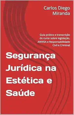 Segurança Jurídica na Estética e Saúde: Guia prático e transcrição de curso sobre legislação, ANVISA e Responsabilidade Civil e Criminal – Carlos Diego  Miranda
