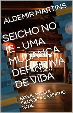 SEICHO NO IE – UMA MUDANÇA DEFINITIVA DE VIDA: EXPLICANDO A FILOSOFIA DA SEICHO NO IE – ALDEMIR MARTINS SEICHO NO IE – UMA MUDANÇA DEFINITIVA DE VIDA: EXPLICANDO A FILOSOFIA DA SEICHO NO IE – ALDEMIR MARTINS