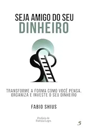 Seja Amigo do Seu Dinheiro: Transforme a forma como você pensa, organiza e investe o seu dinheiro – Fabio Shius