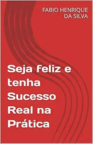 Seja feliz e tenha Sucesso Real na Prática – FABIO HENRIQUE DA SILVA