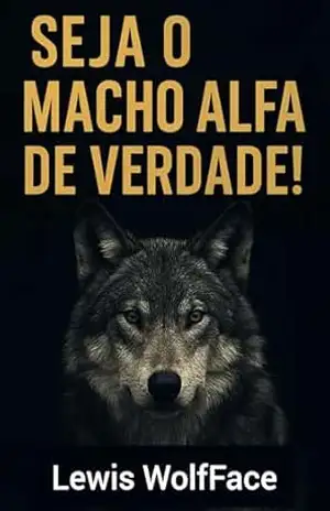 Seja o Macho Alfa de Verdade: Aumente sua Disciplina, Liderança e Masculinidade Forte sem Clichês ou Ostentação - Lewis WolfFace Seja o Macho Alfa de Verdade: Aumente sua Disciplina, Liderança e Masculinidade Forte sem Clichês ou Ostentação - Lewis WolfFace