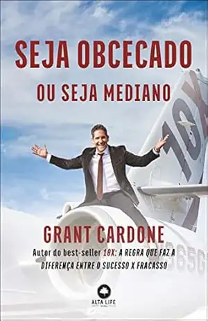 Seja Obcecado Ou Seja Mediano: Autor do best–seller 10X: A Regra Que Faz A Diferença Entre o Sucesso X Fracasso – Grant Cardone