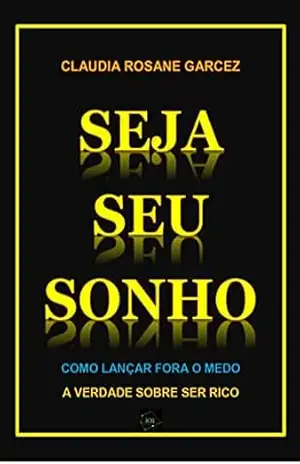 SEJA SEU SONHO: COMO LANÇAR FORA O MEDO /A VERDADE SOBRE SER RICO - CLAUDIA  ROSANE  GARCEZ