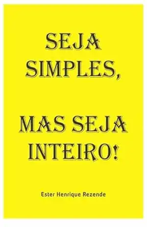 Seja Simples, Mas Seja Inteiro – Ester Henrique Rezende Seja Simples, Mas Seja Inteiro – Ester Henrique Rezende