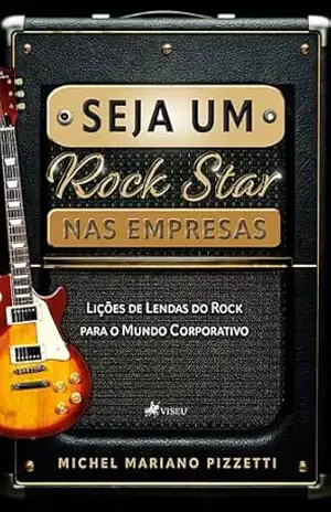 Seja Um Rock Star Nas empresas: Lições de Lendas do Rock para o Mundo Corporativo – Michel Mariano Pizzetti