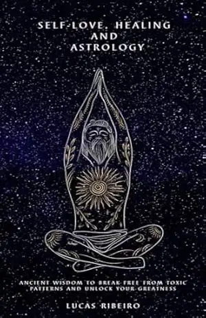 Self–love, Healing and Astrology: Ancient Wisdom to Break Free From Toxic Patterns and Unlock Your Greatness – Lucas Ribeiro