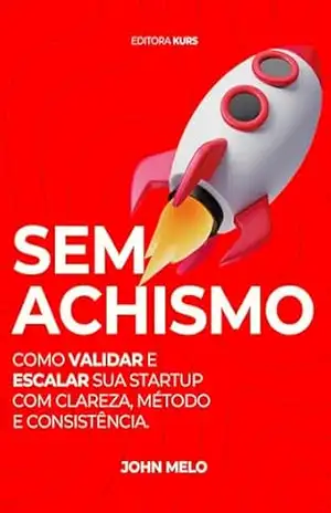 Sem Achismo: Como Validar e Escalar sua Startup com Clareza, Método e Consistência. – John Melo