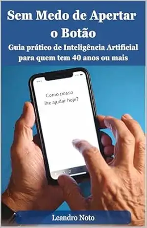 Sem Medo de Apertar o Botão: Guia prático de Inteligência Artificial para quem tem 40 anos ou mais – Leandro Noto Sem Medo de Apertar o Botão: Guia prático de Inteligência Artificial para quem tem 40 anos ou mais – Leandro Noto
