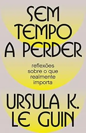 Sem tempo a perder: reflexões sobre o que realmente importa – Ursula K. Le Guin
