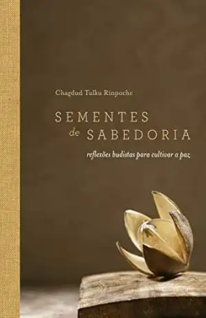 Sementes de sabedoria: Reflexões budistas para cultivar a paz – Chagdud Tulku Rinpoche