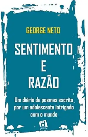 Sentimento e Razão: Um diário de poemas escrito por um adolescente intrigado com o mundo – George Neto Sentimento e Razão: Um diário de poemas escrito por um adolescente intrigado com o mundo – George Neto