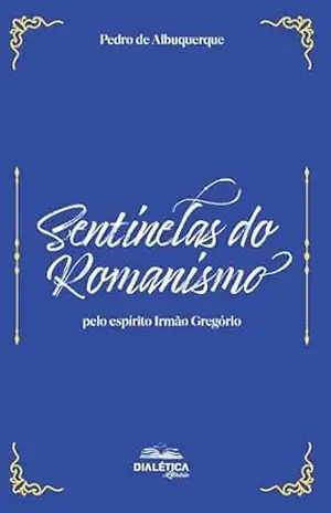 Sentinelas do Romanismo: pelo espírito Irmão Gregório – Pedro Albuquerque