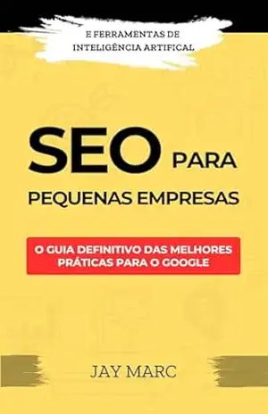 SEO para pequenas empresas: O guia definitivo das melhores práticas para o Google – com ferramentas de Inteligência Artificial – Jay Marc SEO para pequenas empresas: O guia definitivo das melhores práticas para o Google – com ferramentas de Inteligência Artificial – Jay Marc