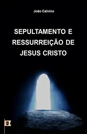 Sepultamento e Ressurreição de Jesus Cristo, por João Calvino: O Oitavo de uma Série de 8 Sermões sobre a Paixão de Cristo – João Calvino