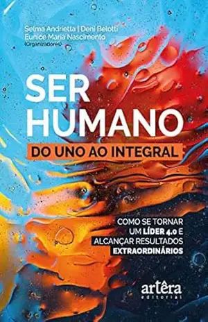 Ser Humano: do Uno ao Integral;: Como se Tornar um Líder 4.0 e Alcançar Resultados Extraordinários – Selma Andrietta Ser Humano: do Uno ao Integral;: Como se Tornar um Líder 4.0 e Alcançar Resultados Extraordinários – Selma Andrietta