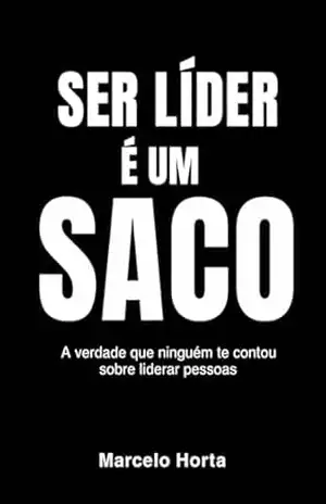 Ser Líder É Um Saco: A verdade que ninguém te contou sobre liderar pessoas – Marcelo Horta