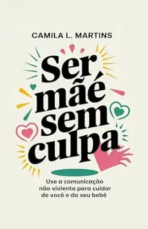 Capa do livro Ser Mãe Sem Culpa: Use a Comunicação Não Violenta para Cuidar de Você e do Seu Bebê - Camila  L. Martins