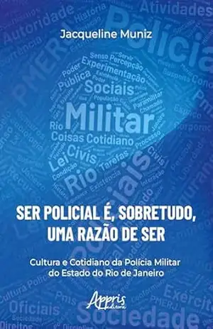 ”Ser Policial é, Sobretudo, uma Razão de Ser”: Cultura e Cotidiano da Polícia Militar do Estado do Rio de Janeiro – Jacqueline de Oliveira Muniz