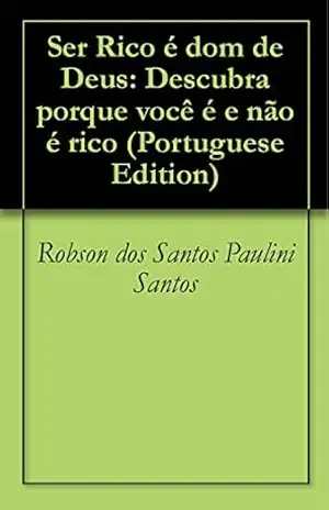 Ser Rico é dom de Deus: Descubra porque você é e não é rico - Robson dos Santos Paulini Santos