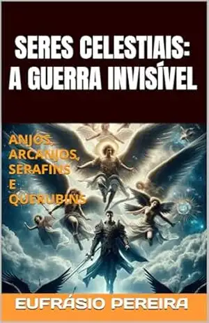 SERES CELESTIAIS: A GUERRA INVISÍVEL: ANJOS, ARCANJOS, SERAFINS E QUERUBINS – EUFRÁSIO PEREIRA