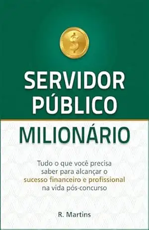 Servidor Público Milionário: Tudo o que você precisa saber para alcançar o sucesso financeiro e profissional na vida pós–concurso – R. Martins