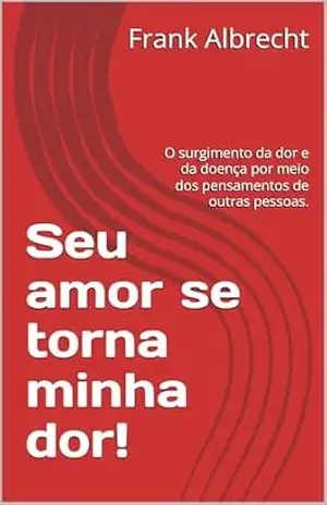 Capa do livro Seu amor se torna minha dor!: O surgimento da dor e da doença por meio dos pensamentos de outras pessoas. - Frank Albrecht