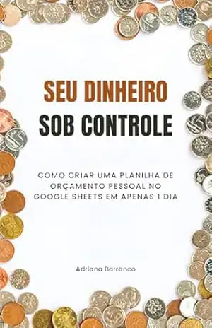 Seu Dinheiro Sob Controle: Como criar uma planilha de orçamento pessoal no Google Sheets em apenas 1 dia - Adriana Barranco Seu Dinheiro Sob Controle: Como criar uma planilha de orçamento pessoal no Google Sheets em apenas 1 dia - Adriana Barranco