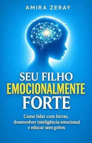 SEU FILHO EMOCIONALMENTE FORTE: Como lidar com birras, desenvolver inteligência emocional e educar sem gritos (Guia para pais conscientes Livro 1) - AMIRA ZERAY SEU FILHO EMOCIONALMENTE FORTE: Como lidar com birras, desenvolver inteligência emocional e educar sem gritos (Guia para pais conscientes Livro 1) - AMIRA ZERAY