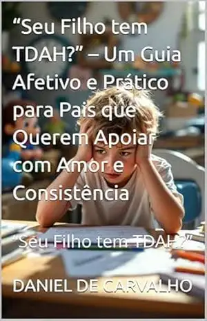 “Seu Filho tem TDAH?” – Um Guia Afetivo e Prático para Pais que Querem Apoiar com Amor e Consistência: “Seu Filho tem TDAH?” - DANIEL DE CARVALHO