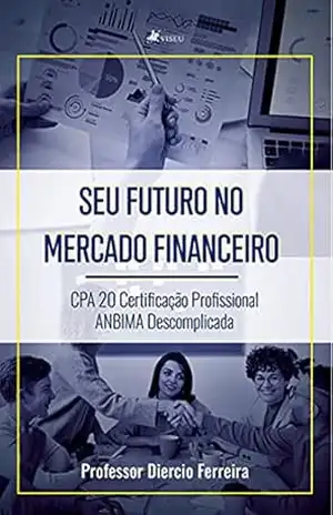 Seu futuro no mercado financeiro: CPA 20 Certificação profissional ANBIMA descomplicada – Professor Diercio Ferreira Seu futuro no mercado financeiro: CPA 20 Certificação profissional ANBIMA descomplicada – Professor Diercio Ferreira