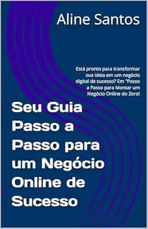 Seu Guia Passo a Passo para um Negócio Online de Sucesso: Está pronto para transformar sua ideia em um negócio digital de sucesso? Em ”Passo a Passo para Montar um Negócio Online do Zero”! – Aline Santos