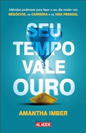 Seu tempo vale ouro: métodos poderosos para fazer o seu dia render nos negócios, na carreira e na vida pessoal – Amantha Imber