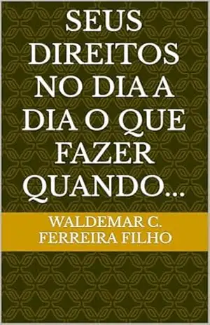 Seus Direitos no Dia a Dia O Que Fazer Quando… – Waldemar C. Ferreira Filho Seus Direitos no Dia a Dia O Que Fazer Quando… – Waldemar C. Ferreira Filho