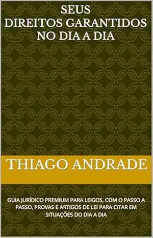 SEUS GARANTIDOS NO DIA A DIA: GUIA JURÍDICO PREMIUM PARA LEIGOS, COM O PASSO A PASSO, PROVAS E ARTIGOS DE LEI PARA CITAR EM SITUAÇÕES DO DIA A DIA – THIAGO  ANDRADE