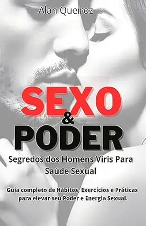 Sexo e Poder: Segredos dos Homens Viris Para Saúde Sexual: Guia Completo de Hábitos, Exercícios e Práticas Para Elevar Seu Poder e Energia Sexual – Alan Queiroz