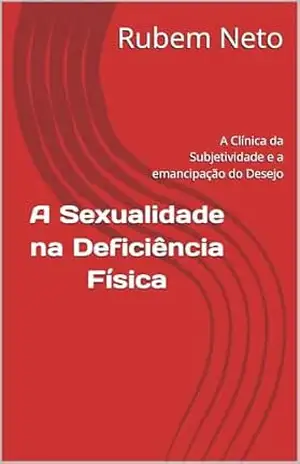 Sexualidade na Deficiência Física: A Clínica da Subjetividade e a emancipação do Desejo – Rubem Neto Sexualidade na Deficiência Física: A Clínica da Subjetividade e a emancipação do Desejo – Rubem Neto